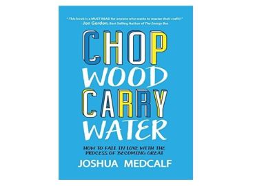 Chop Wood Carry Water – How to fall in love with the process of becoming great – Joshua Medcalf